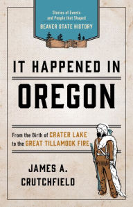 Title: It Happened In Oregon: Stories of Events and People that Shaped Beaver State History, Author: James A. Crutchfield