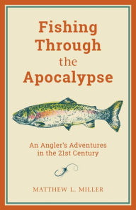 Title: Fishing Through the Apocalypse: An Angler's Adventures in the 21st Century, Author: Matthew L. Miller