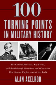 Title: 100 Turning Points in Military History: The Critical Decisions, Key Events, and Breakthrough Inventions and Discoveries That Shaped Warfare Around the World, Author: Alan Axelrod author of  How America Won World War I