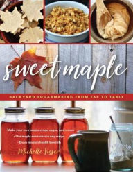 Title: Sweet Maple: Backyard Sugarmaking from Tap to Table, Author: Michelle Visser