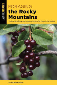 Title: Foraging the Rocky Mountains: Finding, Identifying, And Preparing Edible Wild Foods In The Rockies, Author: Liz Brown Morgan