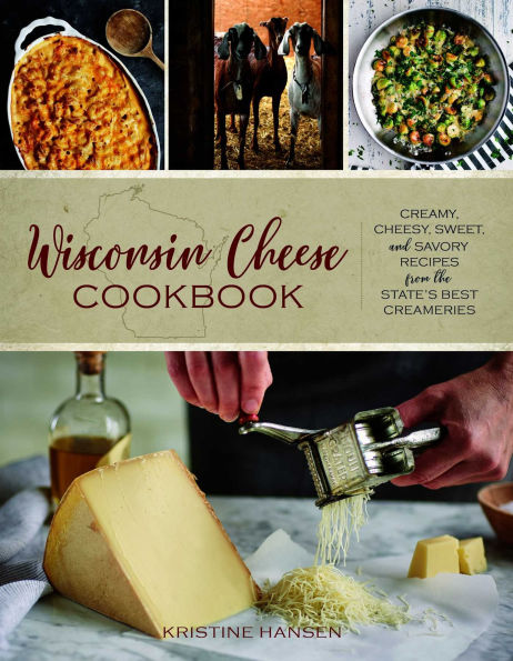 Wisconsin Cheese Cookbook: Creamy, Cheesy, Sweet, and Savory Recipes from the State's Best Creameries