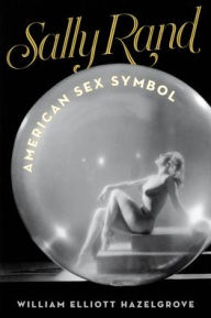 Title: Sally Rand: American Sex Symbol, Author: William Elliott Hazelgrove