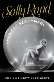 Title: Sally Rand: American Sex Symbol, Author: William Elliott Hazelgrove