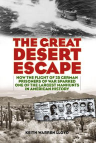 Title: The Great Desert Escape: How the Flight of 25 German Prisoners of War Sparked One of the Largest Manhunts in American History, Author: Keith Warren Lloyd