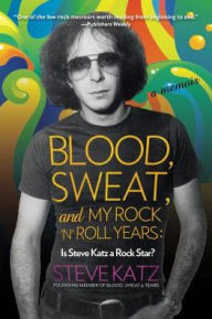 Title: Blood, Sweat, and My Rock 'n' Roll Years: Is Steve Katz a Rock Star?, Author: Steve Katz