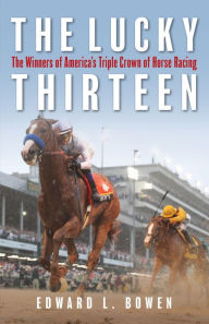 Title: The Lucky Thirteen: The Winners of America's Triple Crown of Horse Racing, Author: Edward L. Bowen