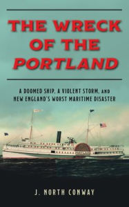 Title: The Wreck of the Portland: A Doomed Ship, a Violent Storm, and New England's Worst Maritime Disaster, Author: J. North Conway