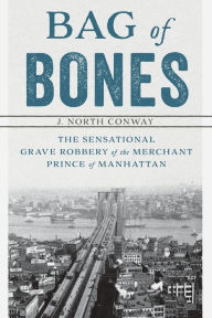 Title: Bag of Bones: The Sensational Grave Robbery Of The Merchant Prince Of Manhattan, Author: J. North Conway