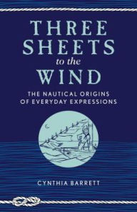Title: Three Sheets to the Wind: The Nautical Origins of Everyday Expressions, Author: Cynthia Barrett