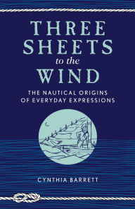 Title: Three Sheets to the Wind: The Nautical Origins of Everyday Expressions, Author: Cynthia Barrett