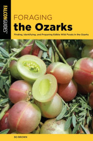 Title: Foraging the Ozarks: Finding, Identifying, and Preparing Edible Wild Foods in the Ozarks, Author: Bo Brown