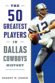 Title: The 50 Greatest Players in Dallas Cowboys History, Author: Robert W. Cohen