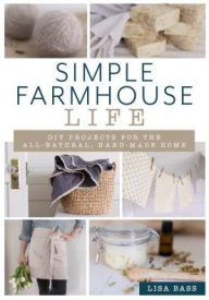 Title: Simple Farmhouse Life: DIY Projects for the All-Natural, Handmade Home, Author: Lisa Bass