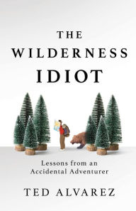 Title: The Wilderness Idiot: Lessons from an Accidental Adventurer, Author: Ted Alvarez