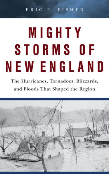 Mighty Storms of New England: the Hurricanes, Tornadoes, Blizzards, and Floods That Shaped Region