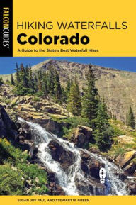 Book free download pdf Hiking Waterfalls Colorado: A Guide to the State's Best Waterfall Hikes by Susan Joy Paul, Stewart M. Green