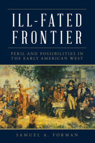Title: Ill-Fated Frontier: Peril and Possibilities in the Early American West, Author: Samuel Forman
