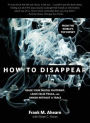 How to Disappear: Erase Your Digital Footprint, Leave False Trails, And Vanish Without A Trace