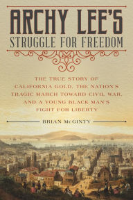 Title: Archy Lee's Struggle for Freedom: The True Story of California Gold, the Nation's Tragic March Toward Civil War, and a Young Black Man's Fight for Liberty, Author: Brian McGinty