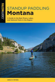 Title: Standup Paddling Montana: A Guide to the Best Rivers, Lakes, and National Parks in the Region, Author: Greg Peters