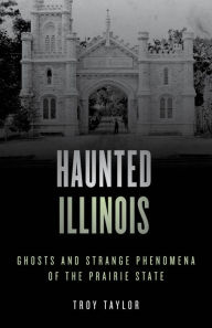 Title: Haunted Illinois: Ghosts and Strange Phenomena of the Prairie State, Author: Troy Taylor