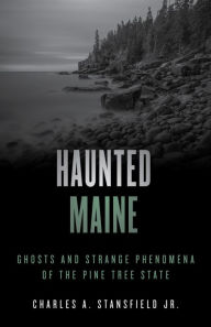 Title: Haunted Maine: Ghosts and Strange Phenomena of the Pine Tree State, Author: Charles A. Stansfield Jr.