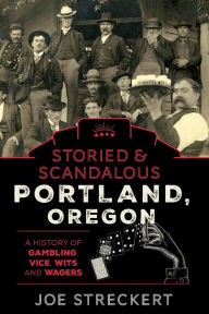 Title: Storied & Scandalous Portland, Oregon: A History of Gambling, Vice, Wits, and Wagers, Author: Joe Streckert