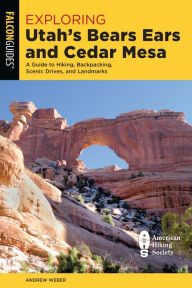 Title: Exploring Utah's Bears Ears and Cedar Mesa: A Guide to Hiking, Backpacking, Scenic Drives, and Landmarks, Author: Andrew Weber
