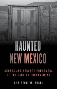 Title: Haunted New Mexico: Ghosts and Strange Phenomena of the Land of Enchantment, Author: Christine M. Rogel