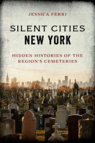 Title: Silent Cities New York: Hidden Histories of the Region's Cemeteries, Author: Jessica Ferri