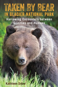 Title: Taken By Bear in Glacier National Park: Harrowing Encounters between Grizzlies and Humans, Author: Kathleen Snow