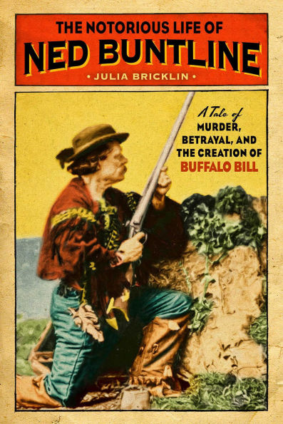 the Notorious Life of Ned Buntline: A Tale Murder, Betrayal, and Creation Buffalo Bill