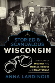 Pdf free books download Storied & Scandalous Wisconsin: A History of Mischief and Menace, Heroes and Heartbreak ePub English version 9781493047574 by Anna Lardinois