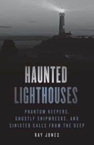 Title: Haunted Lighthouses: Phantom Keepers, Ghostly Shipwrecks, and Sinister Calls from the Deep, Author: Ray Jones