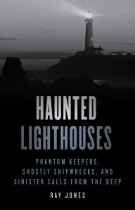 Haunted Lighthouses: Phantom Keepers, Ghostly Shipwrecks, and Sinister Calls from the Deep