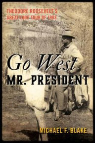 Title: Go West Mr. President: Theodore Roosevelt's Great Loop Tour of 1903, Author: Michael F. Blake