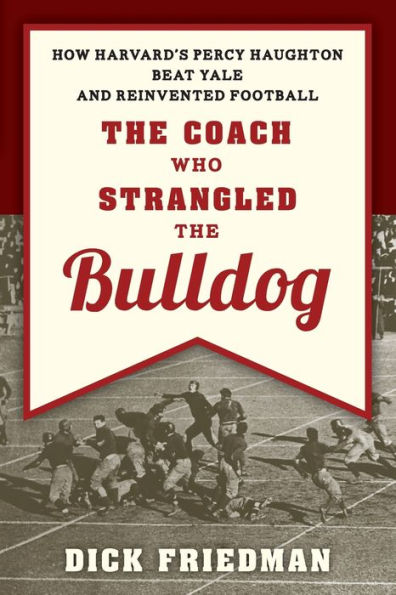 the Coach Who Strangled Bulldog: How Harvard's Percy Haughton Beat Yale and Reinvented Football