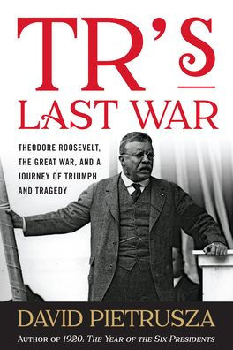 TR's Last War: Theodore Roosevelt, the Great War, and a Journey of Triumph Tragedy