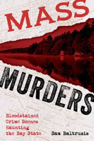 Title: Mass Murders: Bloodstained Crime Scenes Haunting the Bay State, Author: Sam Baltrusis
