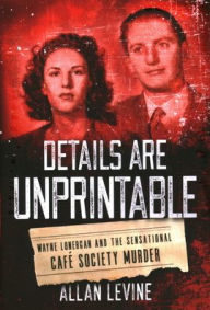 Title: Details Are Unprintable: Wayne Lonergan and the Sensational Cafe Society Murder, Author: Allan Levine author of Details are Unprintable: Wayne Lonergan and the Sensational Café