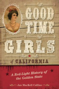 Title: Good Time Girls of California: A Red-Light History of the Golden State, Author: Jan MacKell Collins