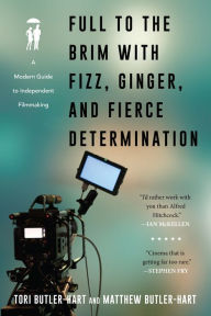 Title: Full to the Brim with Fizz, Ginger, and Fierce Determination: A Modern Guide to Independent Filmmaking, Author: Tori Butler-Hart