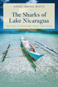 Title: The Sharks of Lake Nicaragua: True Tales of Adventure, Travel, and Fishing, Author: Randy Wayne White