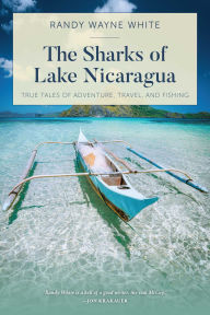 Title: The Sharks of Lake Nicaragua: True Tales of Adventure, Travel, and Fishing, Author: Randy Wayne White