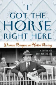 Title: I Got the Horse Right Here: Damon Runyon on Horse Racing, Author: Joseph James Reisler