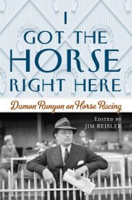 Title: I Got the Horse Right Here: Damon Runyon on Horse Racing, Author: Joseph James Reisler