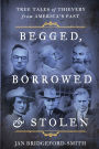 Begged, Borrowed, & Stolen: True Tales of Thievery from America's Past