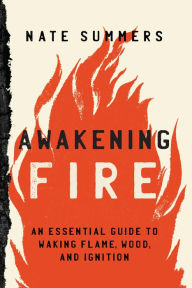 Title: Awakening Fire: An Essential Guide to Waking Flame, Wood, and Ignition, Author: Nate Summers