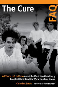 Title: The Cure FAQ: All That's Left to Know About the Most Heartbreakingly Excellent Rock Band the World Has Ever Known, Author: Christian Gerard